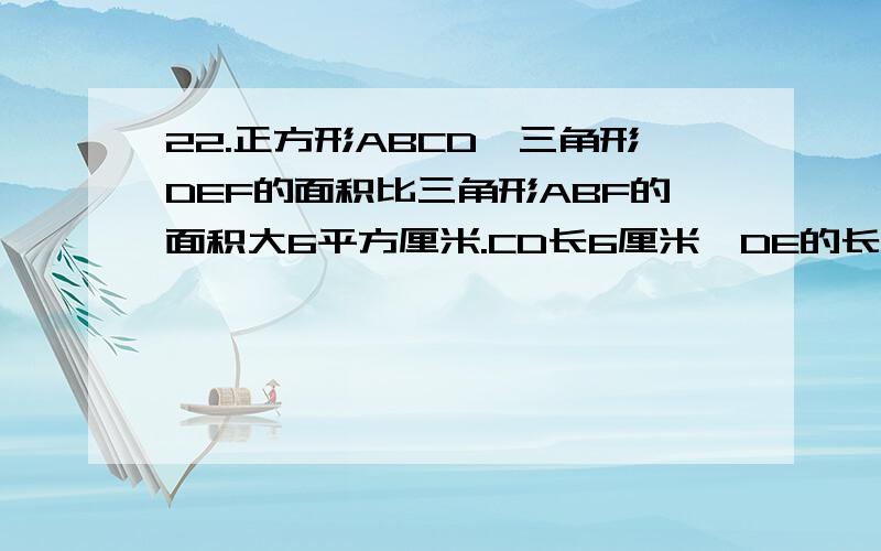 22.正方形ABCD,三角形DEF的面积比三角形ABF的面积大6平方厘米.CD长6厘米,DE的长是多少?要解析