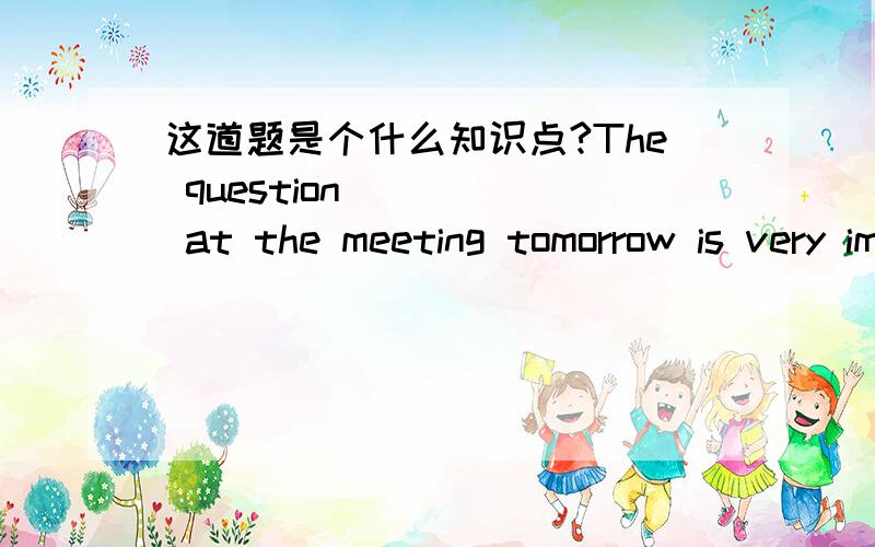 这道题是个什么知识点?The question ____ at the meeting tomorrow is very importantA.to discussB.being discussedC.to be discussedD.will be discussed能给我详细分析一下么,英语学的很不好