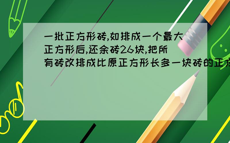 一批正方形砖,如排成一个最大正方形后,还余砖26块,把所有砖改排成比原正方形长多一块砖的正方形有,还缺29块,这批砖共有多少块?请附盈亏问题解析(必须套用盈亏问题算式,不要用方程,