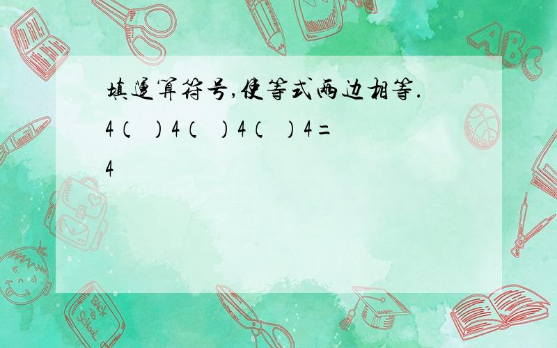 填运算符号,使等式两边相等.4（ ）4（ ）4（ ）4=4