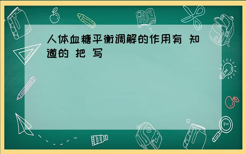 人体血糖平衡调解的作用有 知道的 把 写