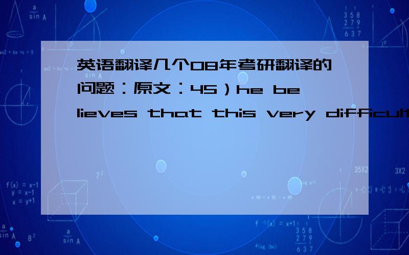 英语翻译几个08年考研翻译的问题：原文：45）he believes that this very difficulty may have had the compensating advantage of forcing him to think long and intently about every sentence,and thus enabling him to detect errors in reason