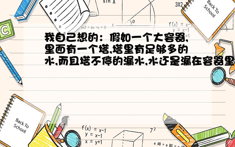 我自己想的：假如一个大容器,里面有一个塔,塔里有足够多的水,而且塔不停的漏水,水还是漏在容器里,塔也有一定高度,请问整个容器漏水前后重量有变化吗?那个更大?