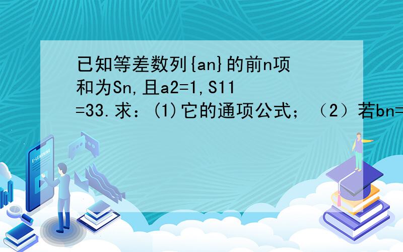 已知等差数列{an}的前n项和为Sn,且a2=1,S11=33.求：(1)它的通项公式；（2）若bn=（1/2）^an,求证{bn}是等比数列.