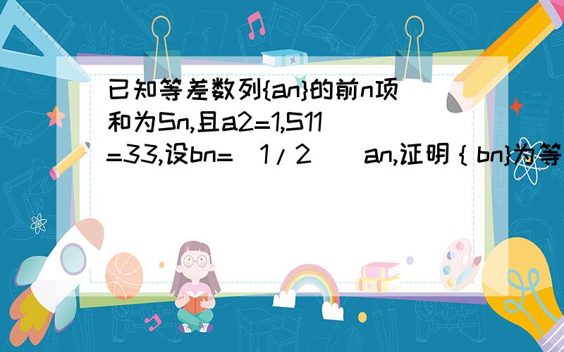 已知等差数列{an}的前n项和为Sn,且a2=1,S11=33,设bn=(1/2)^an,证明｛bn}为等比数列