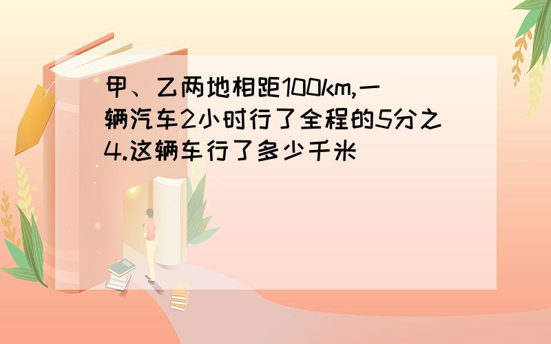 甲、乙两地相距100km,一辆汽车2小时行了全程的5分之4.这辆车行了多少千米