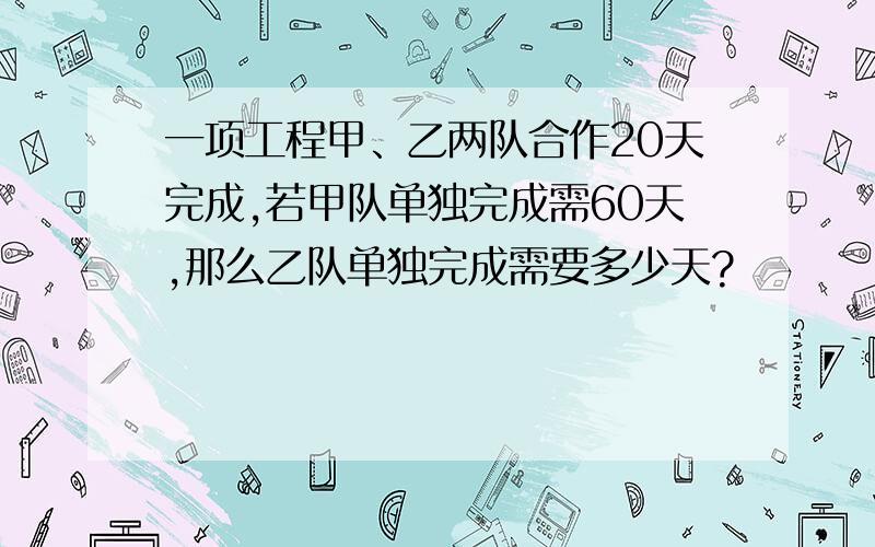 一项工程甲、乙两队合作20天完成,若甲队单独完成需60天,那么乙队单独完成需要多少天?