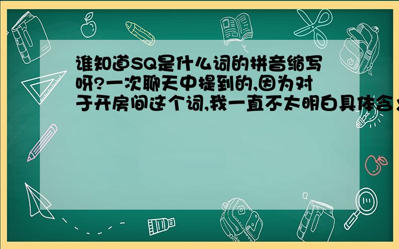 谁知道SQ是什么词的拼音缩写呀?一次聊天中提到的,因为对于开房间这个词,我一直不太明白具体含义,看周围人提起这个词的态度也是比较暧昧,我以为开房间这个词是JQ（奸情）专用,得到的回