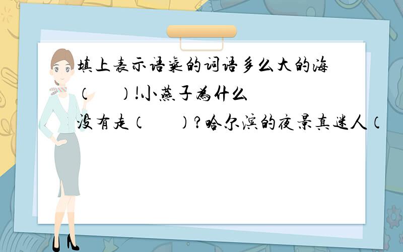 填上表示语气的词语多么大的海（     ）!小燕子为什么没有走（      ）?哈尔滨的夜景真迷人（   ）!