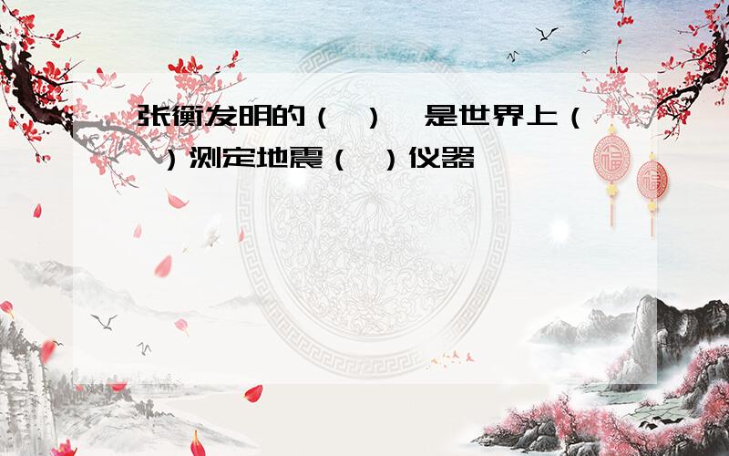 张衡发明的（ ）,是世界上（ ）测定地震（ ）仪器