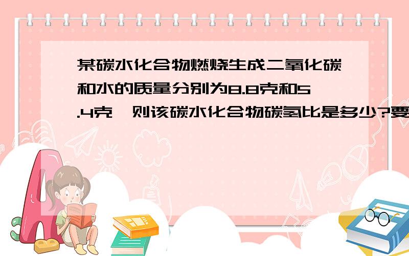 某碳水化合物燃烧生成二氧化碳和水的质量分别为8.8克和5.4克,则该碳水化合物碳氢比是多少?要解题思路