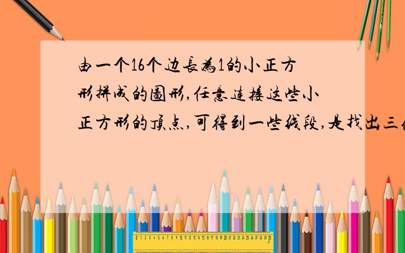 由一个16个边长为1的小正方形拼成的图形,任意连接这些小正方形的顶点,可得到一些线段,是找出三条长度为无理数的线段