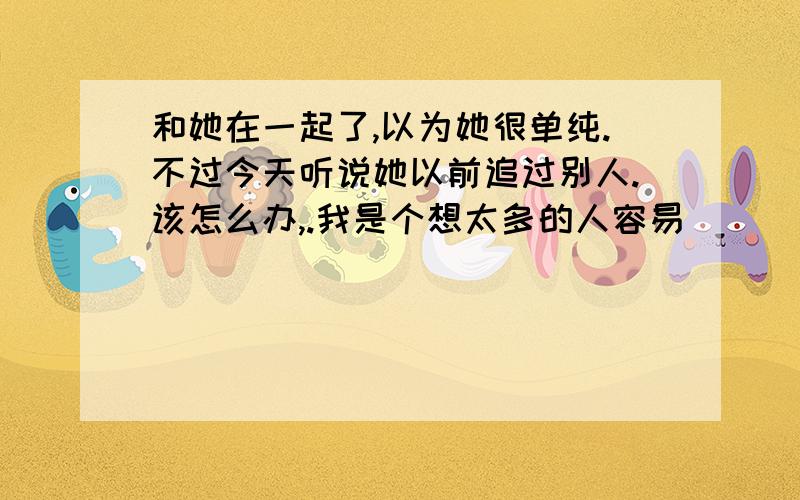 和她在一起了,以为她很单纯.不过今天听说她以前追过别人.该怎么办,.我是个想太多的人容易