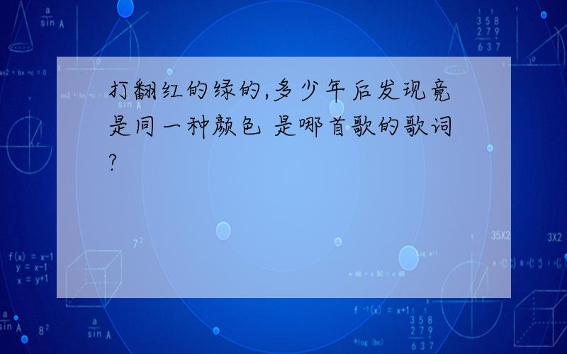 打翻红的绿的,多少年后发现竟是同一种颜色 是哪首歌的歌词?