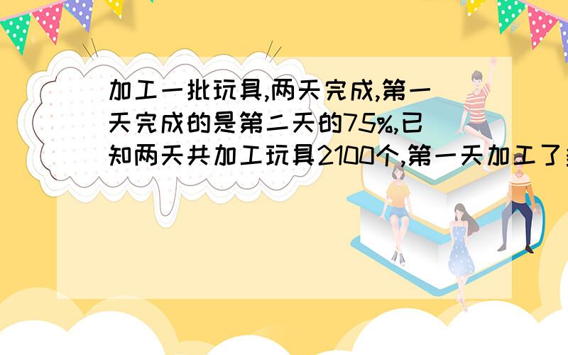 加工一批玩具,两天完成,第一天完成的是第二天的75%,已知两天共加工玩具2100个,第一天加工了多少个?