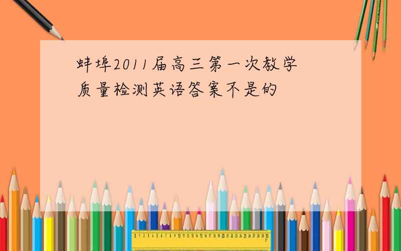 蚌埠2011届高三第一次教学质量检测英语答案不是的