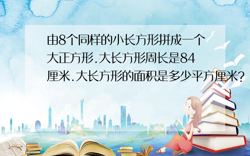 由8个同样的小长方形拼成一个大正方形.大长方形周长是84厘米.大长方形的面积是多少平方厘米?（列算式）