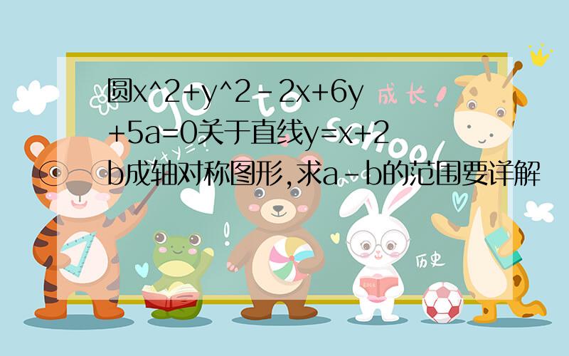 圆x^2+y^2-2x+6y+5a=0关于直线y=x+2b成轴对称图形,求a-b的范围要详解