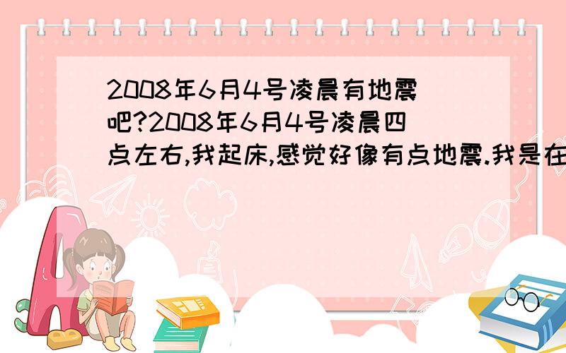 2008年6月4号凌晨有地震吧?2008年6月4号凌晨四点左右,我起床,感觉好像有点地震.我是在广东越秀区.