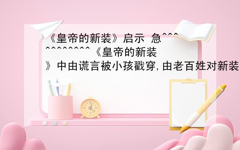 《皇帝的新装》启示 急^^^^^^^^^^^《皇帝的新装》中由谎言被小孩戳穿,由老百姓对新装的附和和赞美到承认皇帝实在没有穿什么衣服呀!可以给我们带来哪些启示?一定要全面!