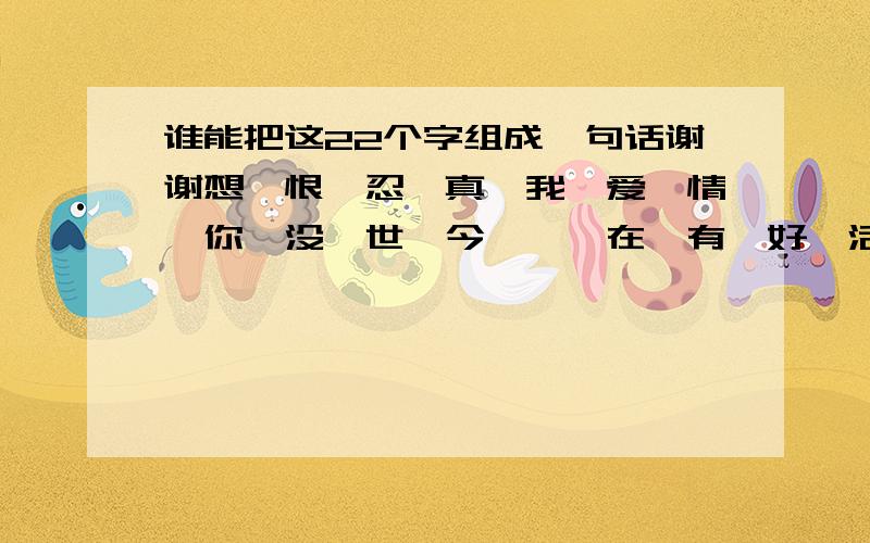 谁能把这22个字组成一句话谢谢想、恨、忍、真、我、爱、情、你、没、世、今、一、在、有、好、活、生、为、乐、过、快、不.把这22个字组成一句话,