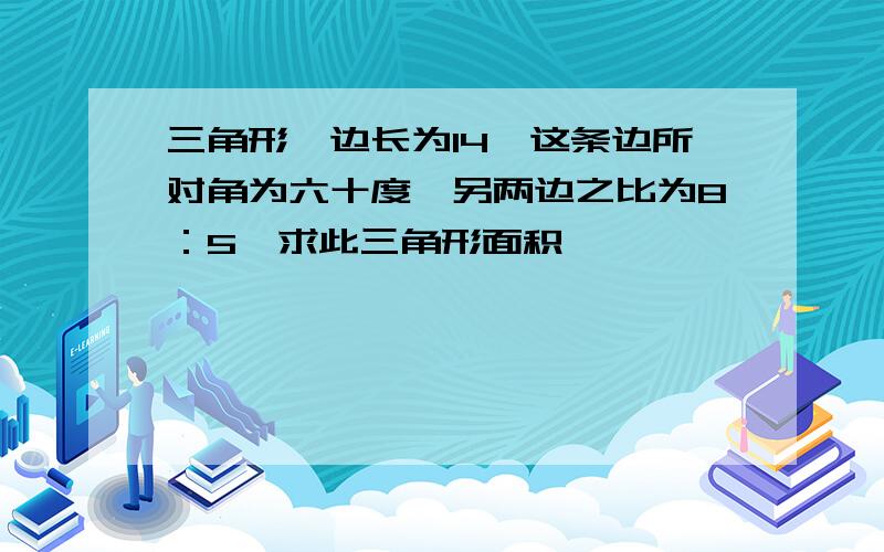 三角形一边长为14,这条边所对角为六十度,另两边之比为8：5,求此三角形面积