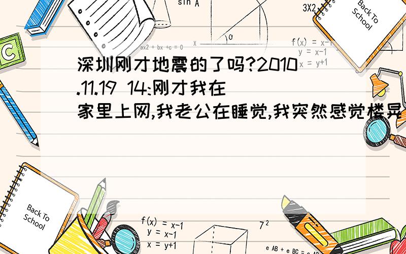 深圳刚才地震的了吗?2010.11.19 14:刚才我在家里上网,我老公在睡觉,我突然感觉楼晃了一下,我老公也醒了,我们住9楼