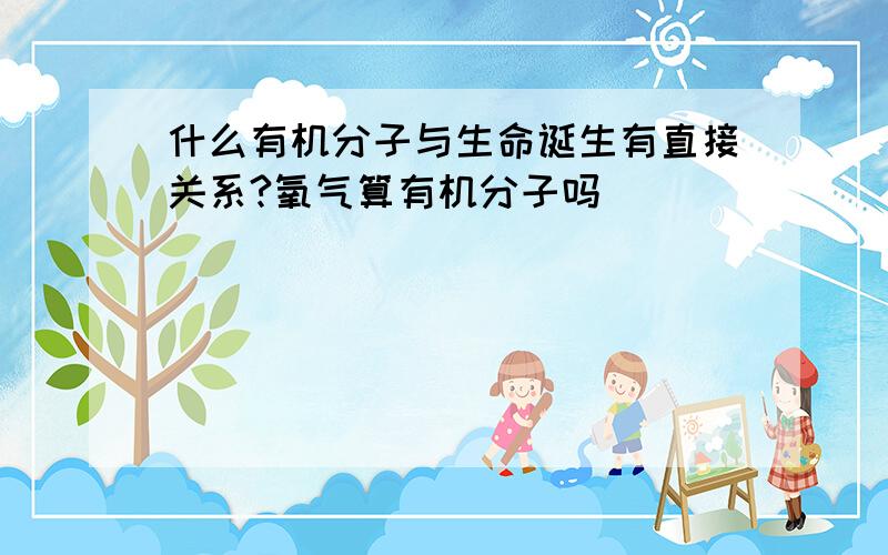 什么有机分子与生命诞生有直接关系?氧气算有机分子吗