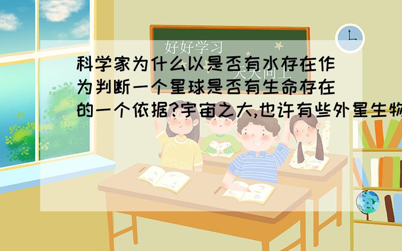 科学家为什么以是否有水存在作为判断一个星球是否有生命存在的一个依据?宇宙之大,也许有些外星生物根本没有细胞结构,并不需要水来生存,也根本不需要人类生存的温度.人类的知识有限,