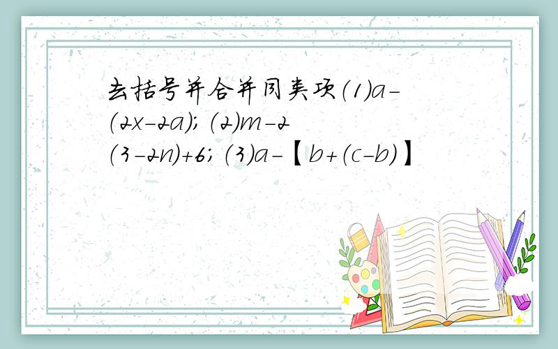 去括号并合并同类项（1）a-（2x-2a）；（2）m-2（3-2n）+6；（3）a-【b+（c-b）】