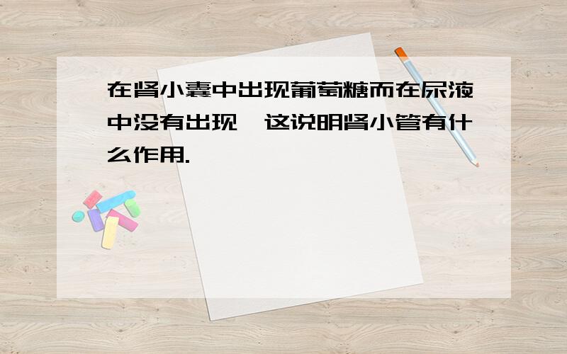 在肾小囊中出现葡萄糖而在尿液中没有出现,这说明肾小管有什么作用.