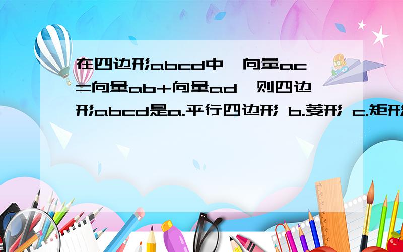 在四边形abcd中,向量ac=向量ab+向量ad,则四边形abcd是a.平行四边形 b.菱形 c.矩形 d.正方形