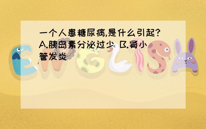 一个人患糖尿病,是什么引起?A.胰岛素分泌过少 B.肾小管发炎