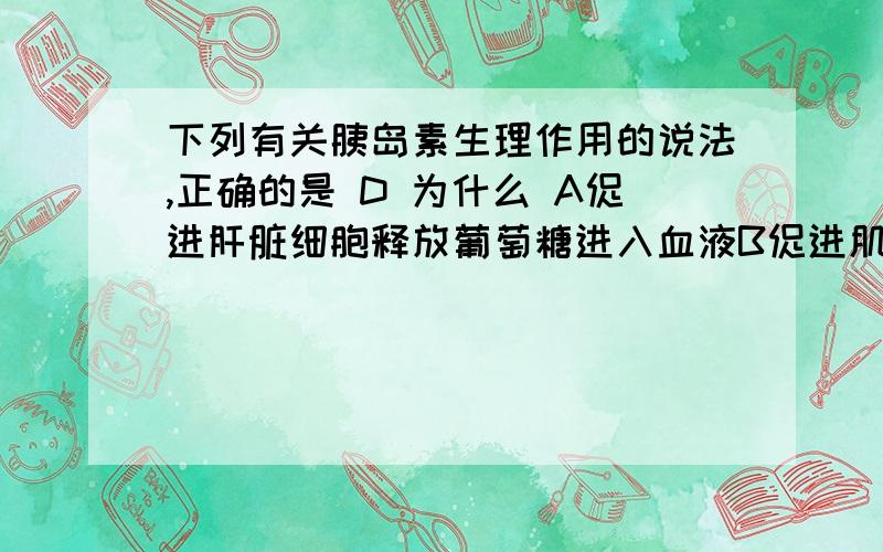 下列有关胰岛素生理作用的说法,正确的是 D 为什么 A促进肝脏细胞释放葡萄糖进入血液B促进肌肉细胞释放葡萄同进入C促进非糖物质转化为血糖D促进血糖进入脂肪细胞