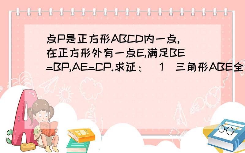 点P是正方形ABCD内一点,在正方形外有一点E,满足BE=BP,AE=CP.求证：（1）三角形ABE全等三角形CBP （2）