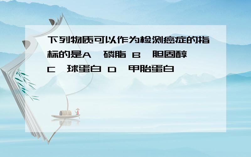 下列物质可以作为检测癌症的指标的是A、磷脂 B、胆固醇 C、球蛋白 D、甲胎蛋白