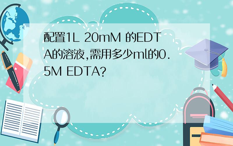 配置1L 20mM 的EDTA的溶液,需用多少ml的0.5M EDTA?