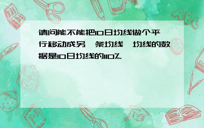 请问能不能把10日均线做个平行移动成另一条均线,均线的数据是10日均线的110%.