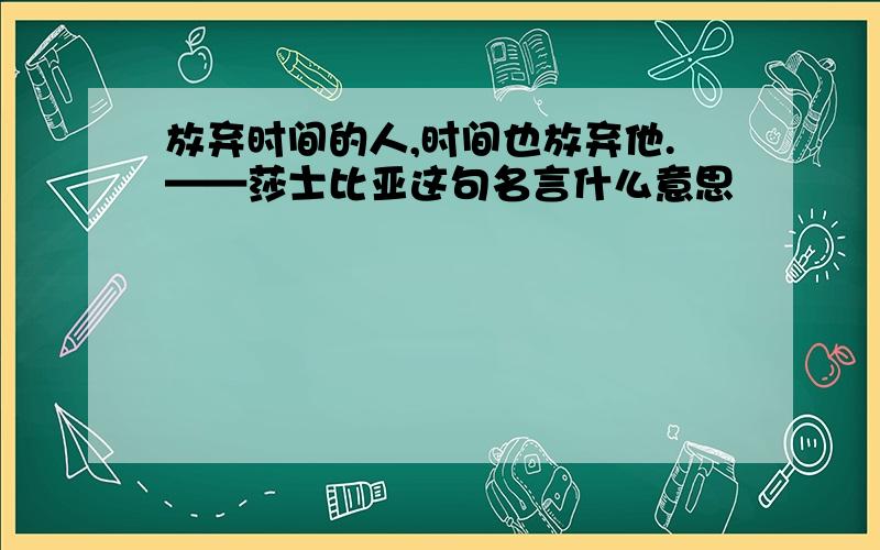 放弃时间的人,时间也放弃他.——莎士比亚这句名言什么意思