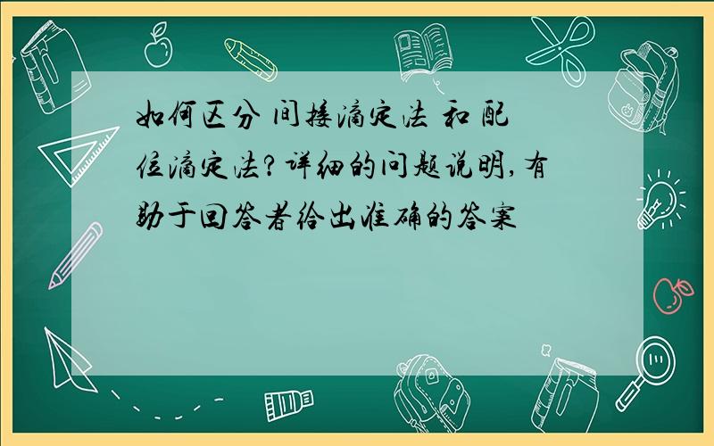 如何区分 间接滴定法 和 配位滴定法?详细的问题说明,有助于回答者给出准确的答案