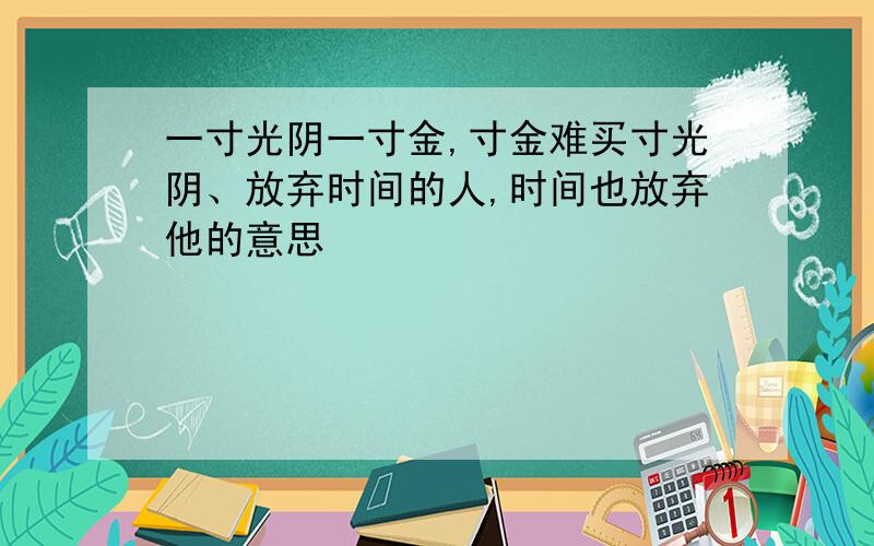 一寸光阴一寸金,寸金难买寸光阴、放弃时间的人,时间也放弃他的意思