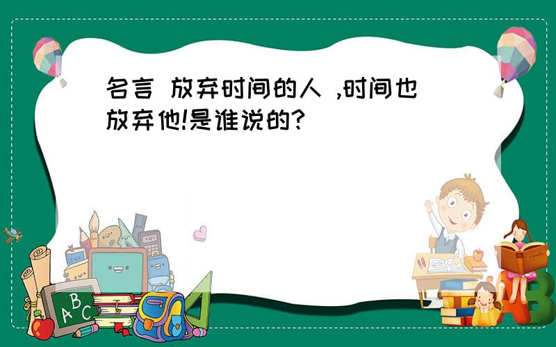 名言 放弃时间的人 ,时间也放弃他!是谁说的?