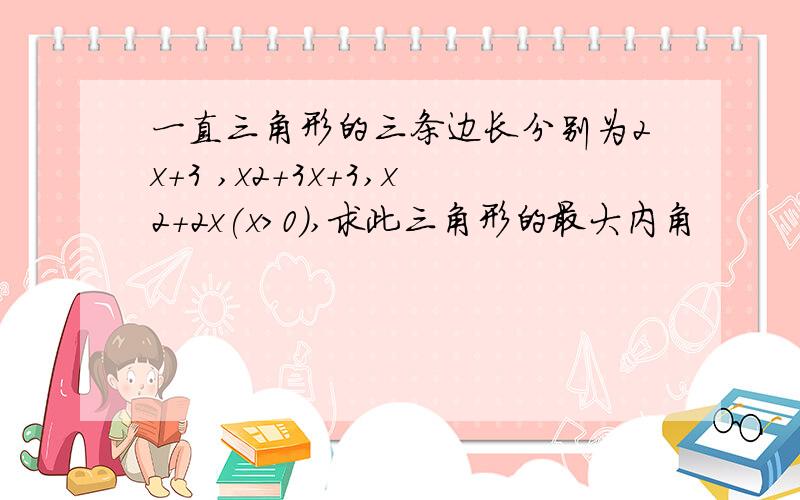 一直三角形的三条边长分别为2x+3 ,x2+3x+3,x2+2x(x>0),求此三角形的最大内角