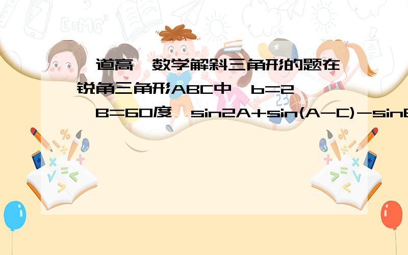 一道高一数学解斜三角形的题在锐角三角形ABC中,b=2 ,B=60度,sin2A+sin(A-C)-sinB=0则三角形面积为?（最好写过程）