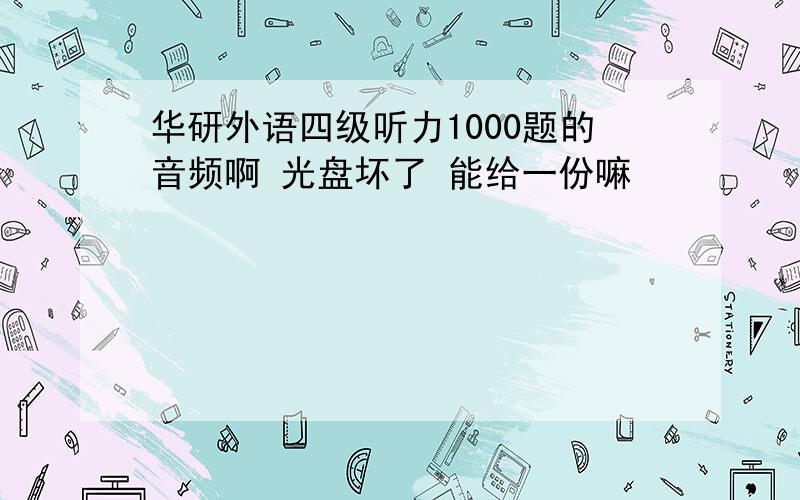 华研外语四级听力1000题的音频啊 光盘坏了 能给一份嘛