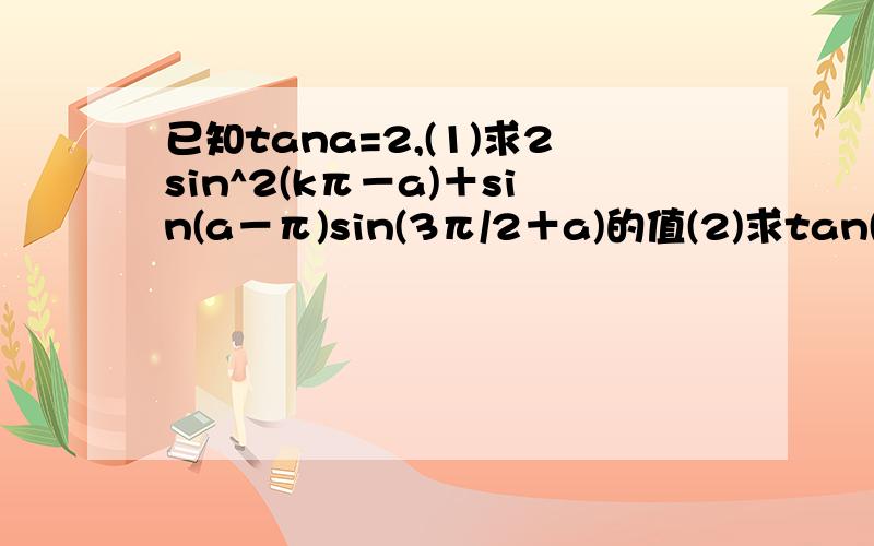 已知tana=2,(1)求2sin^2(kπ－a)＋sin(a－π)sin(3π/2＋a)的值(2)求tan(a/2－10°)＋tan(a/2－10°)tan(a/2＋10°)