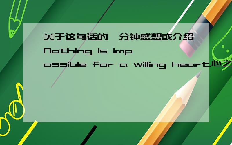 关于这句话的一分钟感想或介绍Nothing is impossible for a willing heart.心之所愿,无所不成.Follow your own course,and let people talk.走自己的路,让人家去说吧.关于这两句话的一到两分钟的感想或者介绍,