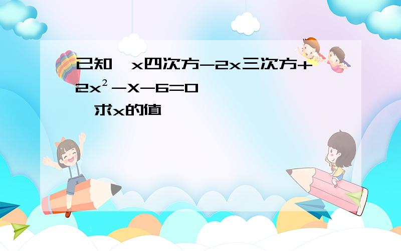 已知,x四次方-2x三次方+2x²-X-6=0,求x的值