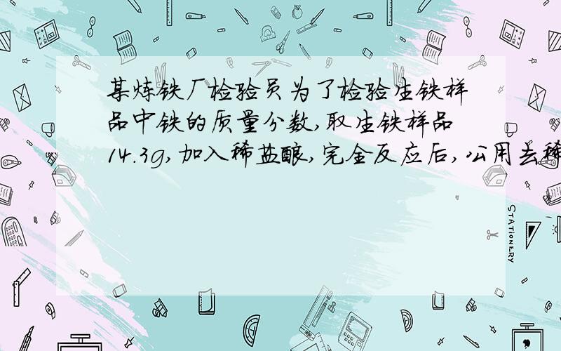 某炼铁厂检验员为了检验生铁样品中铁的质量分数,取生铁样品14.3g,加入稀盐酸,完全反应后,公用去稀盐酸182.5g,过滤得到滤渣0.3g,请问生铁样品中铁的质量是多少克 还有求稀盐酸中溶质的分数