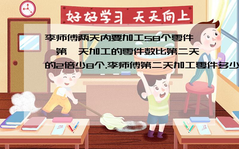 李师傅两天内要加工58个零件,第一天加工的零件数比第二天的2倍少8个.李师傅第二天加工零件多少个?用方程解.